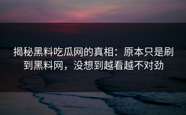 揭秘黑料吃瓜网的真相：原本只是刷到黑料网，没想到越看越不对劲