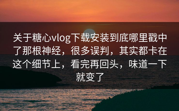 关于糖心vlog下载安装到底哪里戳中了那根神经，很多误判，其实都卡在这个细节上，看完再回头，味道一下就变了