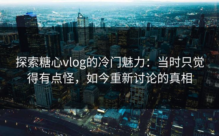 探索糖心vlog的冷门魅力:当时只觉得有点怪,如今重新讨论的真相 探索糖心vlog的冷门魅力:当时只觉得有点怪,如今重新讨论的真相