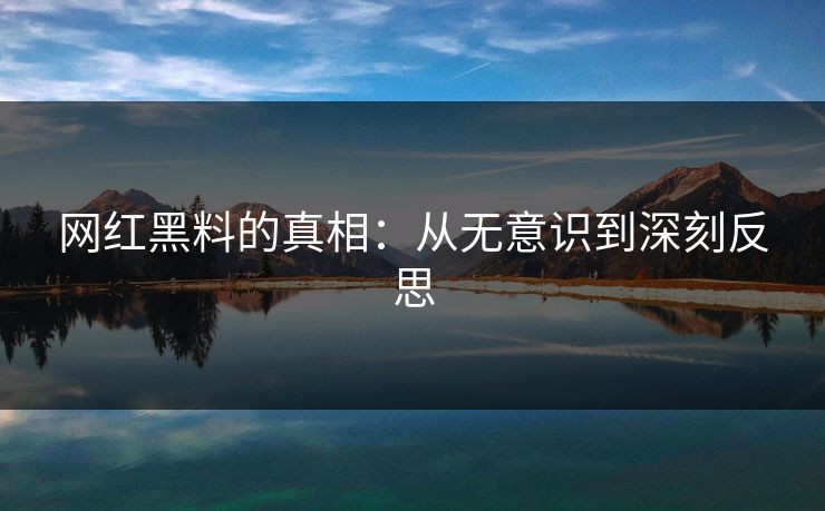 网红黑料的真相：从无意识到深刻反思