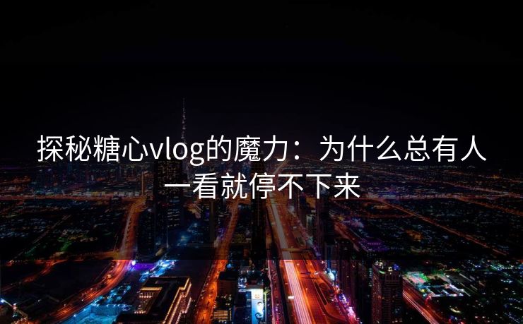 探秘糖心vlog的魔力：为什么总有人一看就停不下来