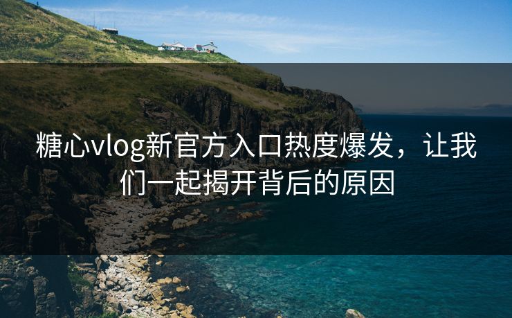 糖心vlog新官方入口热度爆发，让我们一起揭开背后的原因