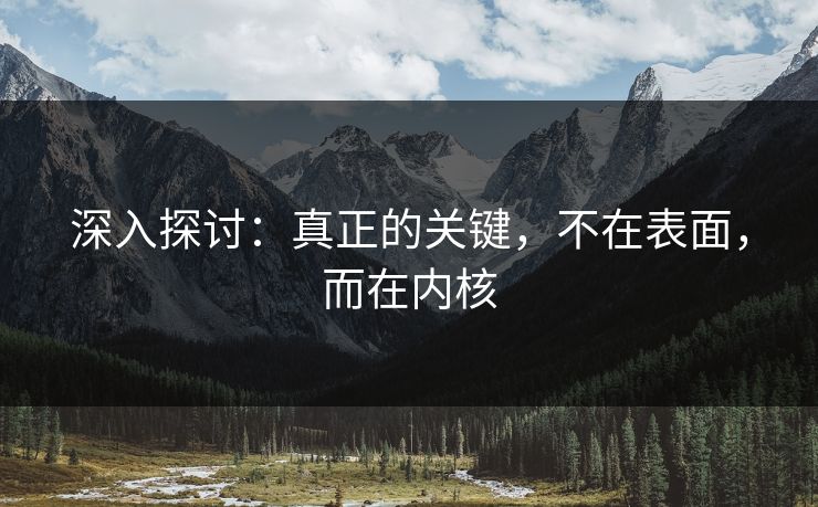 深入探讨：真正的关键，不在表面，而在内核