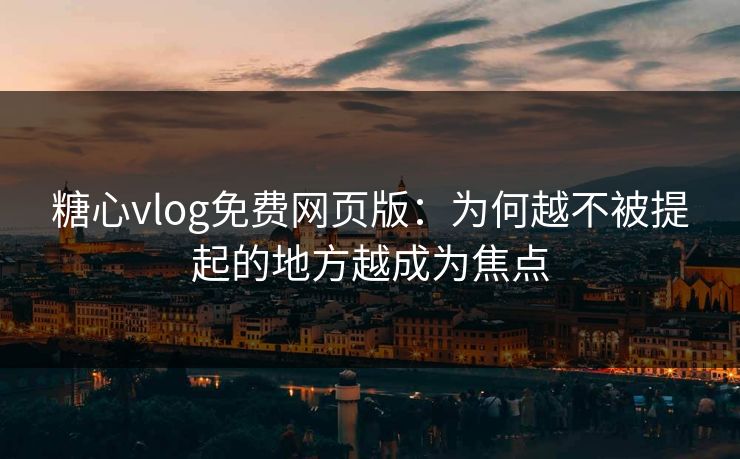 糖心vlog免费网页版:为何越不被提起的地方越成为焦点 糖心vlog免费网页版:为何越不被提起的地方越成为焦点