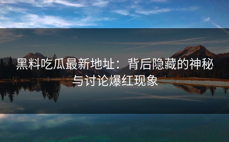 黑料吃瓜最新地址:背后隐藏的神秘与讨论爆红现象 黑料吃瓜最新地址:背后隐藏的神秘与讨论爆红现象