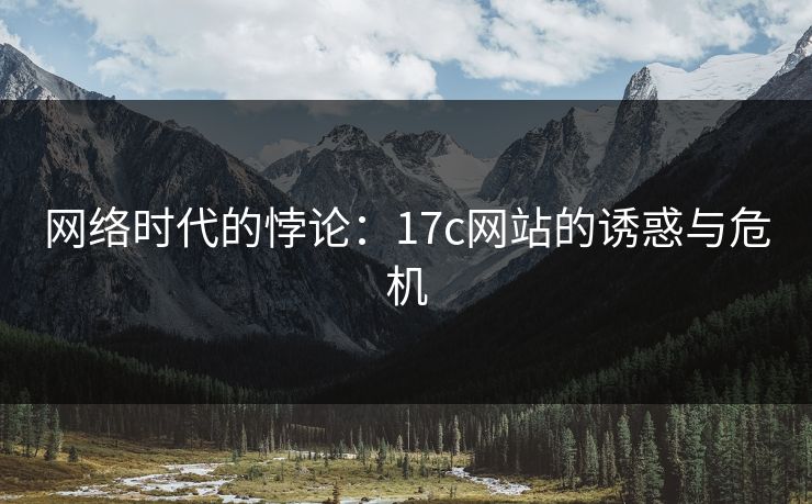 网络时代的悖论:17c网站的诱惑与危机 网络时代的悖论:17c网站的诱惑与危机