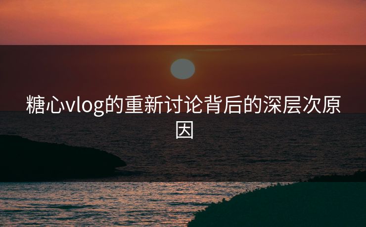 糖心vlog的重新讨论背后的深层次原因