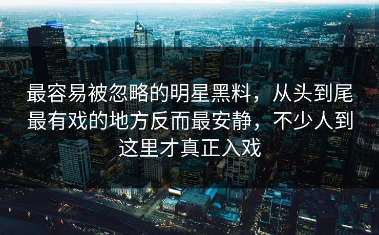 最容易被忽略的明星黑料,从头到尾最有戏的地方反而最安静,不少人到这里才真正入戏 最容易被忽略的明星黑料,从头到尾最有戏的地方反而最安静,不少人到这里才真正入戏