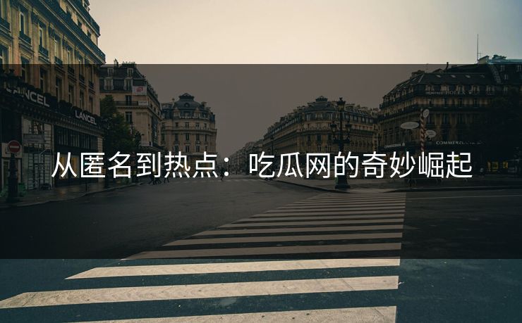 从匿名到热点：吃瓜网的奇妙崛起