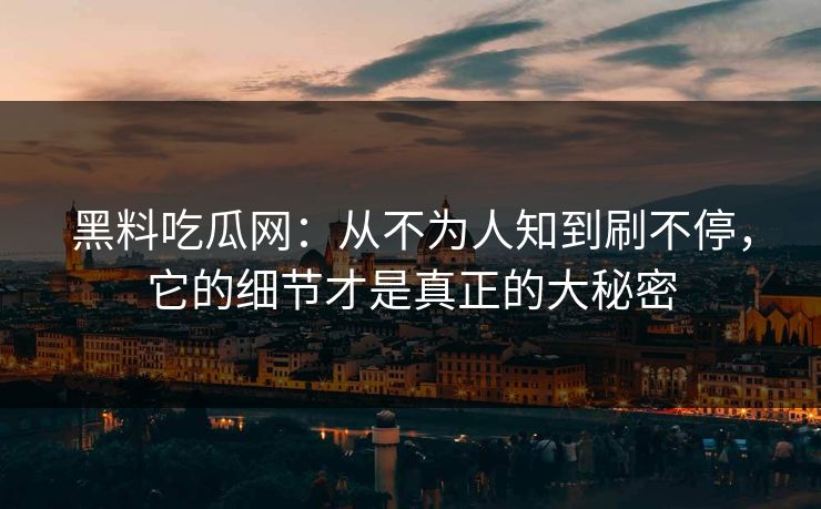 黑料吃瓜网:从不为人知到刷不停,它的细节才是真正的大秘密 黑料吃瓜网:从不为人知到刷不停,它的细节才是真正的大秘密