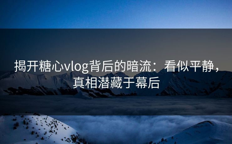 揭开糖心vlog背后的暗流：看似平静，真相潜藏于幕后