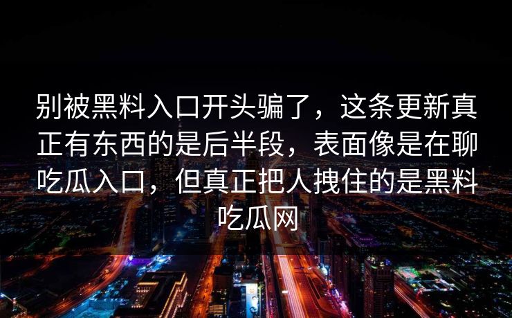 别被黑料入口开头骗了，这条更新真正有东西的是后半段，表面像是在聊吃瓜入口，但真正把人拽住的是黑料吃瓜网