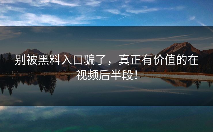别被黑料入口骗了，真正有价值的在视频后半段！